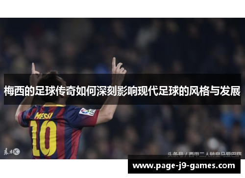 梅西的足球传奇如何深刻影响现代足球的风格与发展