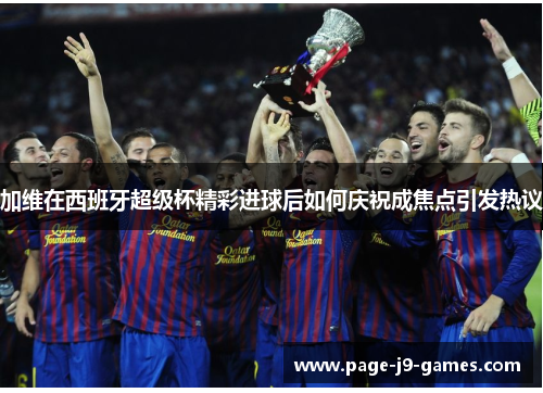 加维在西班牙超级杯精彩进球后如何庆祝成焦点引发热议