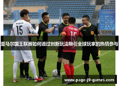 亚马尔国王联赛如何通过创新玩法吸引全球玩家的热情参与