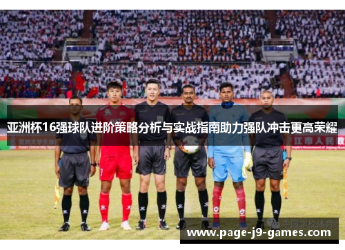 亚洲杯16强球队进阶策略分析与实战指南助力强队冲击更高荣耀