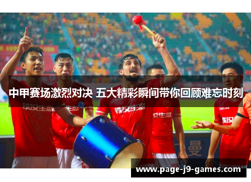 中甲赛场激烈对决 五大精彩瞬间带你回顾难忘时刻
