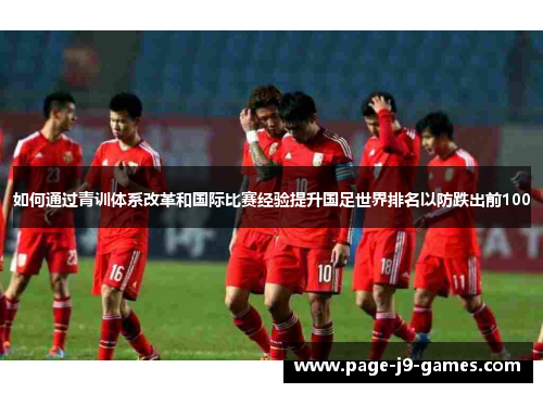 如何通过青训体系改革和国际比赛经验提升国足世界排名以防跌出前100
