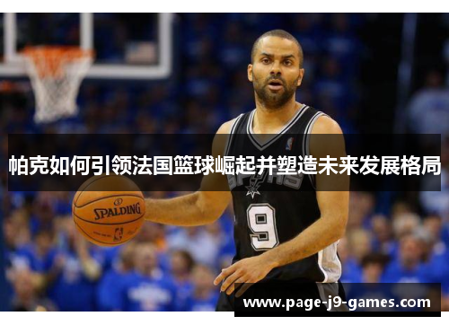 帕克如何引领法国篮球崛起并塑造未来发展格局