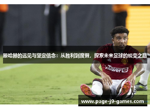 滕哈赫的远见与坚定信念：从胜利到度假，探索未来足球的蜕变之路