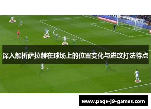 深入解析萨拉赫在球场上的位置变化与进攻打法特点