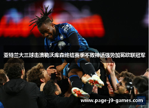 亚特兰大三球击溃勒沃库森终结赛季不败神话强势加冕欧联冠军