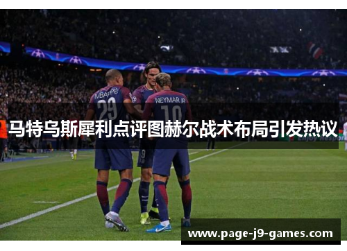 马特乌斯犀利点评图赫尔战术布局引发热议