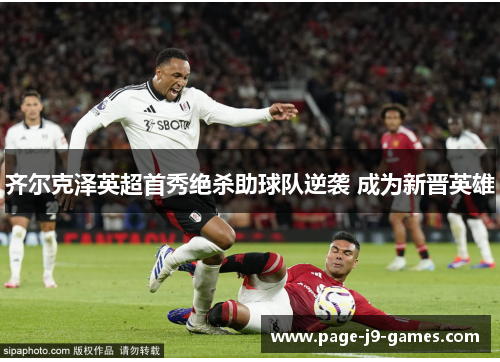齐尔克泽英超首秀绝杀助球队逆袭 成为新晋英雄 齐尔克泽英超首秀绝杀助球队逆袭 成为新晋英雄